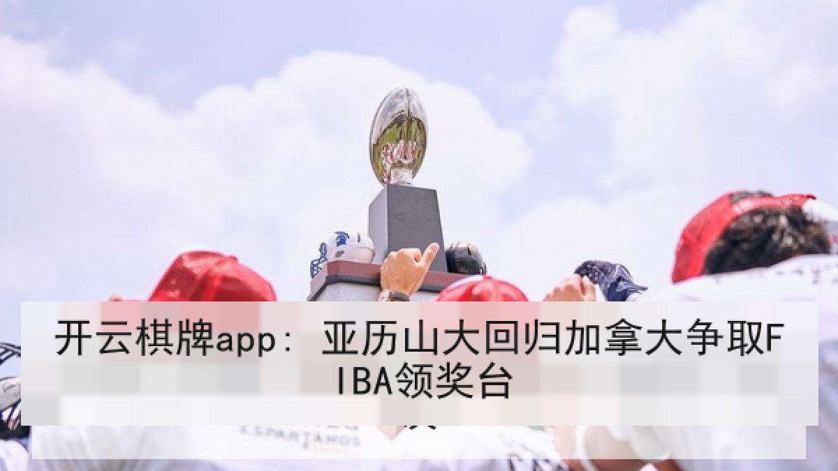 开云棋牌app: 亚历山大回归加拿大争取FIBA领奖台