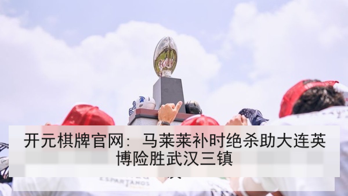 开元棋牌官网: 马莱莱补时绝杀助大连英博险胜武汉三镇