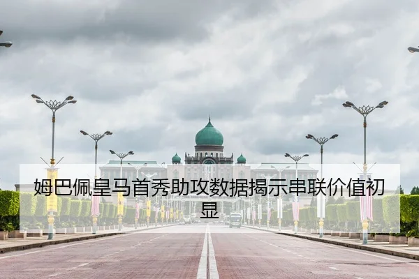 姆巴佩皇马首秀助攻数据揭示串联价值初显