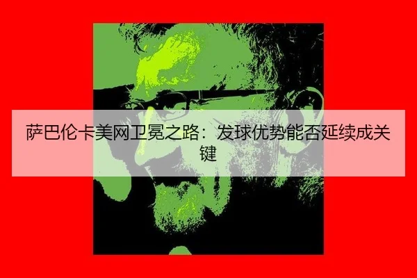 萨巴伦卡美网卫冕之路：发球优势能否延续成关键
