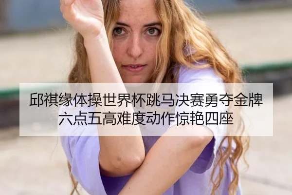 邱祺缘体操世界杯跳马决赛勇夺金牌 六点五高难度动作惊艳四座