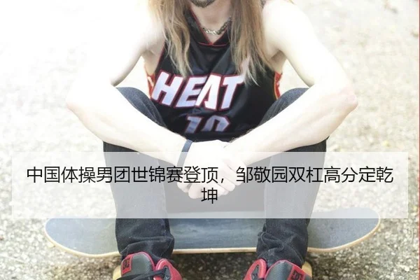中国体操男团世锦赛登顶，邹敬园双杠高分定乾坤