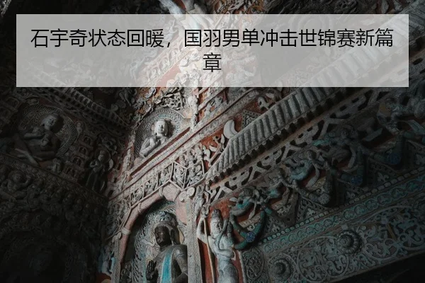 石宇奇状态回暖，国羽男单冲击世锦赛新篇章